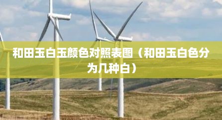 和田玉白玉颜色对照表图（和田玉白色分为几种白）