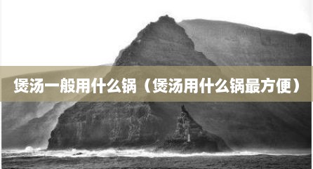 煲汤一般用什么锅（煲汤用什么锅最方便）
