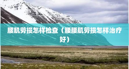 腰肌劳损怎样检查（腰腰肌劳损怎样治疗好）