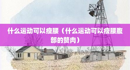 什么运动可以瘦腰（什么运动可以瘦腰腹部的赘肉）