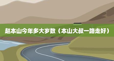 赵本山今年多大岁数（本山大叔一路走好）