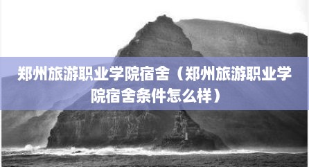 郑州旅游职业学院宿舍（郑州旅游职业学院宿舍条件怎么样）
