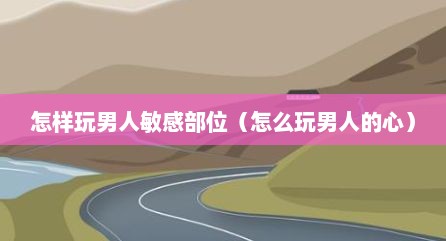 怎样玩男人敏感部位（怎么玩男人的心）