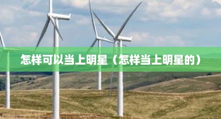 怎样可以当上明星（怎样当上明星的）