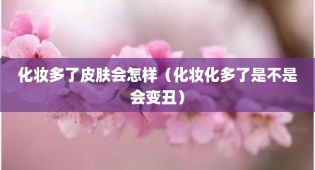 化妆多了皮肤会怎样（化妆化多了是不是会变丑）