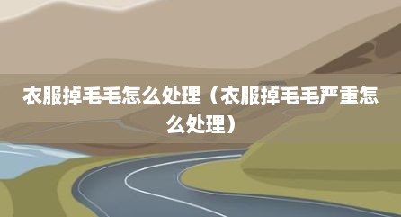 衣服掉毛毛怎么处理（衣服掉毛毛严重怎么处理）