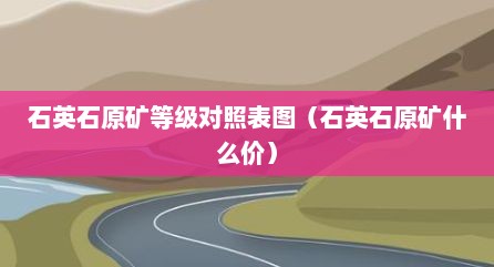 石英石原矿等级对照表图（石英石原矿什么价）