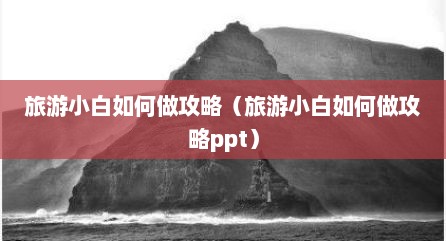 旅游小白如何做攻略（旅游小白如何做攻略ppt）