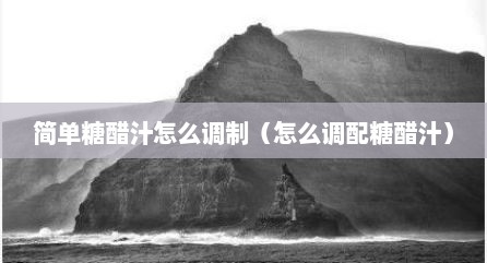 简单糖醋汁怎么调制（怎么调配糖醋汁）