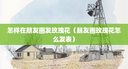 怎样在朋友圈发玫瑰花（朋友圈玫瑰花怎么发表）