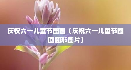 庆祝六一儿童节图画（庆祝六一儿童节图画圆形图片）