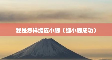 我是怎样缠成小脚（缠小脚成功）