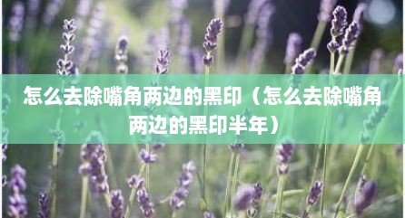 怎么去除嘴角两边的黑印（怎么去除嘴角两边的黑印半年）