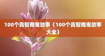 100个高智商鬼故事（100个高智商鬼故事大全）