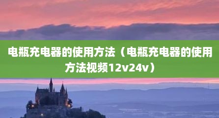 电瓶充电器的使用方法（电瓶充电器的使用方法视频12v24v）
