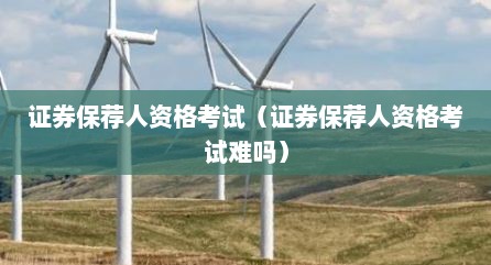 证券保荐人资格考试（证券保荐人资格考试难吗）
