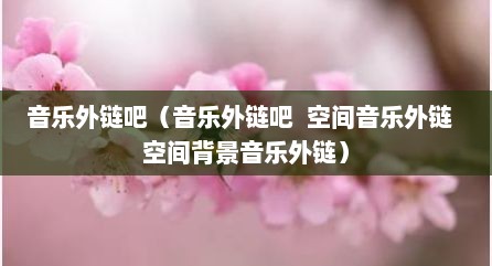 音乐外链吧（音乐外链吧  空间音乐外链  空间背景音乐外链）