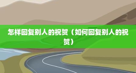 怎样回复别人的祝贺（如何回复别人的祝贺）