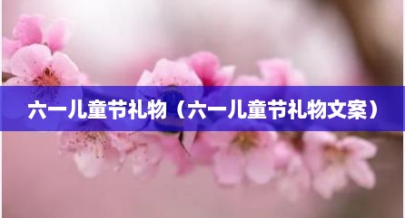 六一儿童节礼物（六一儿童节礼物文案）