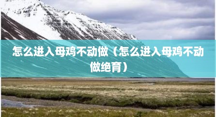 怎么进入母鸡不动做（怎么进入母鸡不动做绝育）