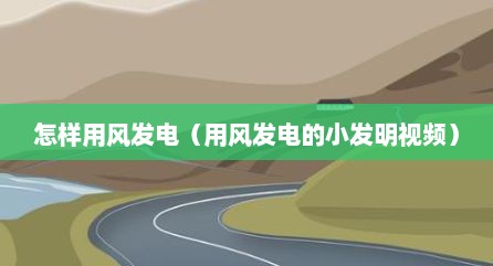 怎样用风发电（用风发电的小发明视频）