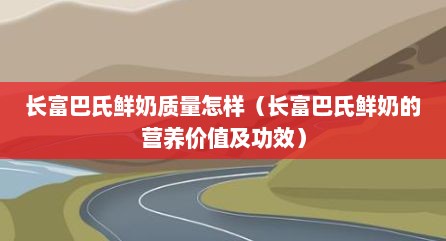 长富巴氏鲜奶质量怎样（长富巴氏鲜奶的营养价值及功效）