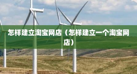 怎样建立淘宝网店（怎样建立一个淘宝网店）
