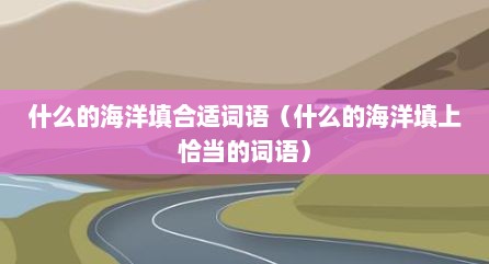 什么的海洋填合适词语（什么的海洋填上恰当的词语）