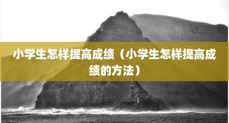 小学生怎样提高成绩（小学生怎样提高成绩的方法）