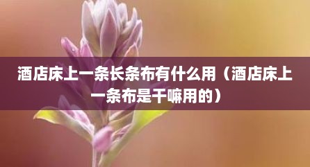 酒店床上一条长条布有什么用（酒店床上一条布是干嘛用的）
