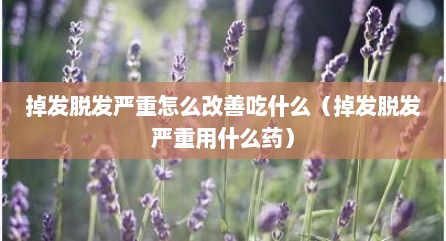 掉发脱发严重怎么改善吃什么（掉发脱发严重用什么药）