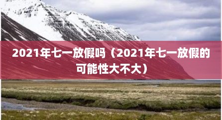 2021年七一放假吗（2021年七一放假的可能性大不大）