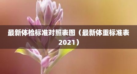 最新体检标准对照表图（最新体重标准表2021）