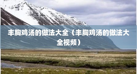 丰胸鸡汤的做法大全（丰胸鸡汤的做法大全视频）
