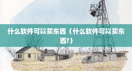 什么软件可以买东西（什么软件可以买东西?）