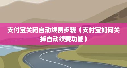 支付宝关闭自动续费步骤（支付宝如何关掉自动续费功能）