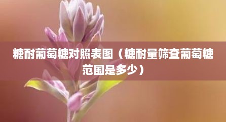糖耐葡萄糖对照表图（糖耐量筛查葡萄糖范围是多少）