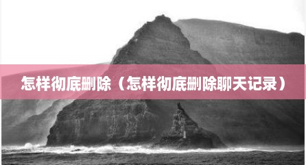 怎样彻底删除（怎样彻底删除聊天记录）