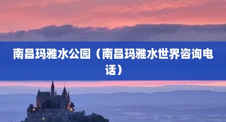 南昌玛雅水公园（南昌玛雅水世界咨询电话）