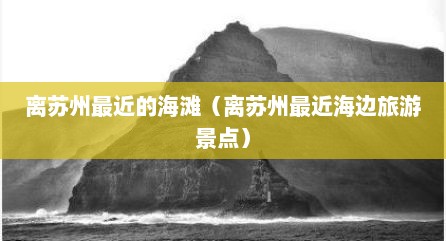 离苏州最近的海滩（离苏州最近海边旅游景点）