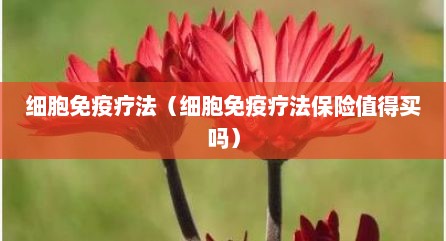细胞免疫疗法（细胞免疫疗法保险值得买吗）