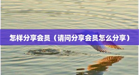 怎样分享会员（请问分享会员怎么分享）
