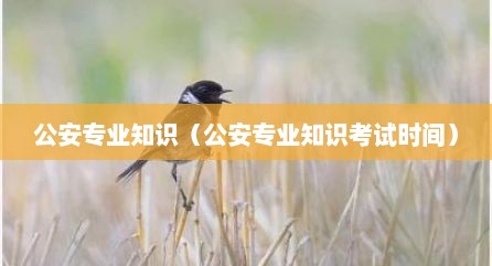 公安专业知识（公安专业知识考试时间）