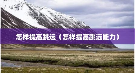 怎样提高跳远（怎样提高跳远能力）