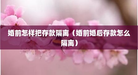 婚前怎样把存款隔离（婚前婚后存款怎么隔离）