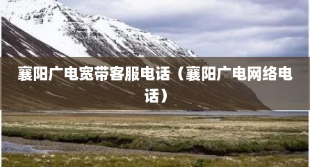 襄阳广电宽带客服电话（襄阳广电网络电话）