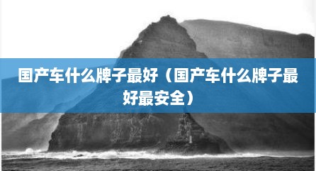 国产车什么牌子最好（国产车什么牌子最好最安全）