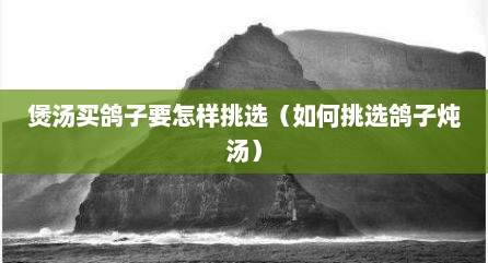 煲汤买鸽子要怎样挑选（如何挑选鸽子炖汤）