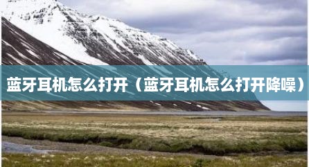 蓝牙耳机怎么打开（蓝牙耳机怎么打开降噪）