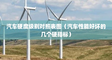 汽车硬度级别对照表图（汽车性能好坏的几个硬指标）